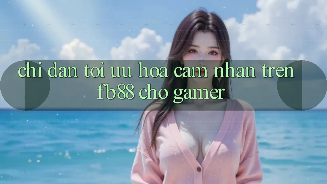 Chỉ dẫn Tối Ưu Hóa Cảm nhận Trên fb88 Cho Gamer Chỉ dẫn Tối Ưu Hóa Cảm nhận Trên fb88 Cho Gamer