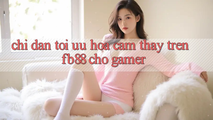 Chỉ dẫn Tối Ưu Hóa Cảm thấy Trên fb88 Cho Gamer