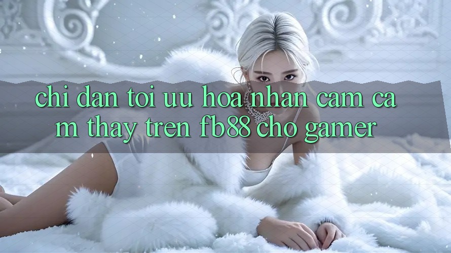 Chỉ dẫn Tối Ưu Hóa Nhận cảm cảm thấy Trên fb88 Cho Gamer Chỉ dẫn Tối Ưu Hóa Nhận cảm cảm thấy Trên fb88 Cho Gamer
