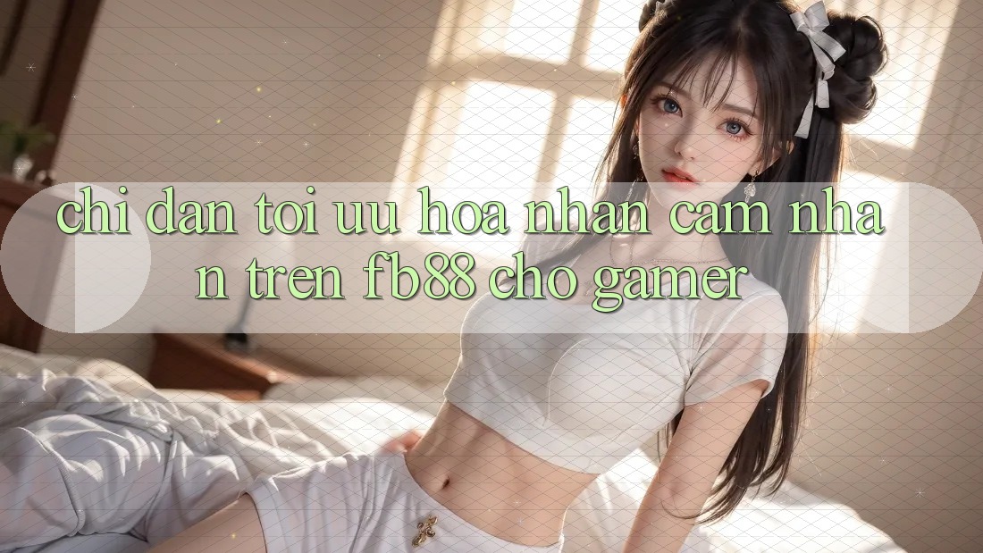 Chỉ dẫn Tối Ưu Hóa Nhận cảm nhận Trên fb88 Cho Gamer Chỉ dẫn Tối Ưu Hóa Nhận cảm nhận Trên fb88 Cho Gamer