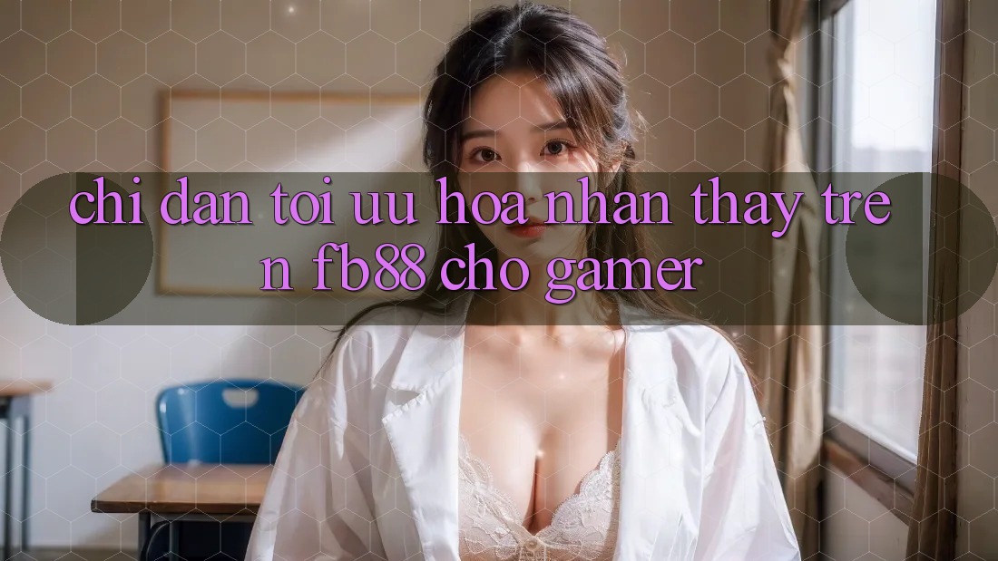 Chỉ dẫn Tối Ưu Hóa Nhận thấy Trên fb88 Cho Gamer Chỉ dẫn Tối Ưu Hóa Nhận thấy Trên fb88 Cho Gamer
