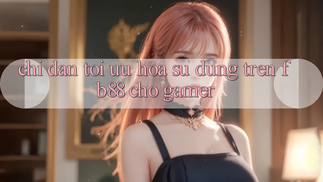 Chỉ dẫn Tối Ưu Hóa Sử dụng Trên fb88 Cho Gamer Chỉ dẫn Tối Ưu Hóa Sử dụng Trên fb88 Cho Gamer