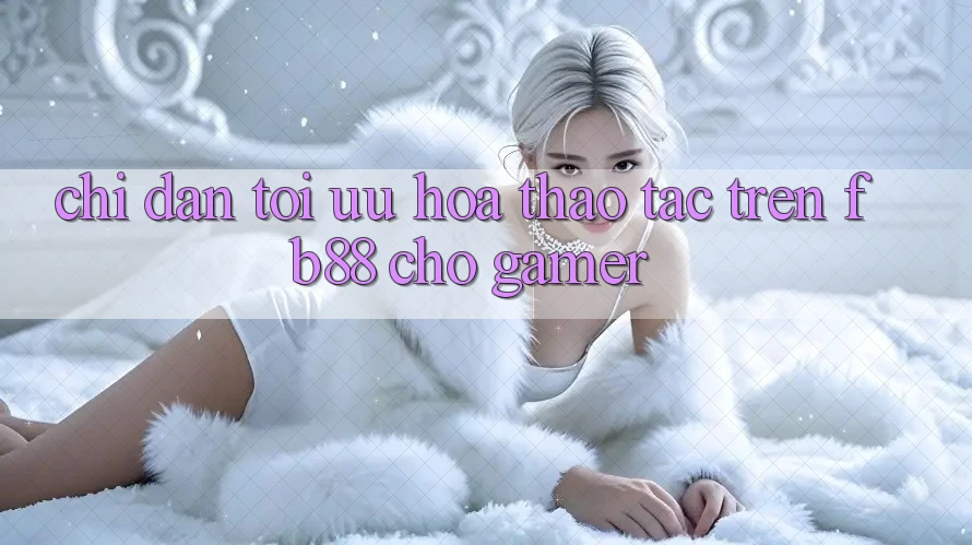 Chỉ dẫn Tối Ưu Hóa Thao tác Trên fb88 Cho Gamer Chỉ dẫn Tối Ưu Hóa Thao tác Trên fb88 Cho Gamer