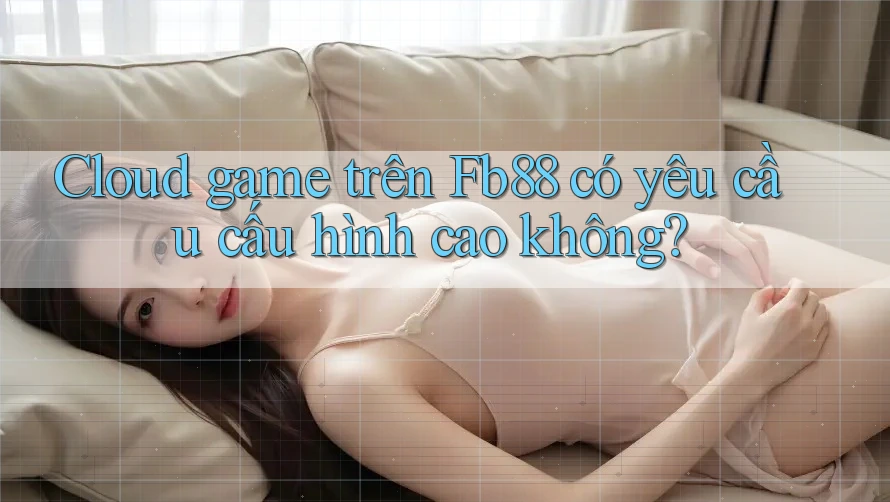 Cloud game trên Fb88 có yêu cầu cấu hình cao không?