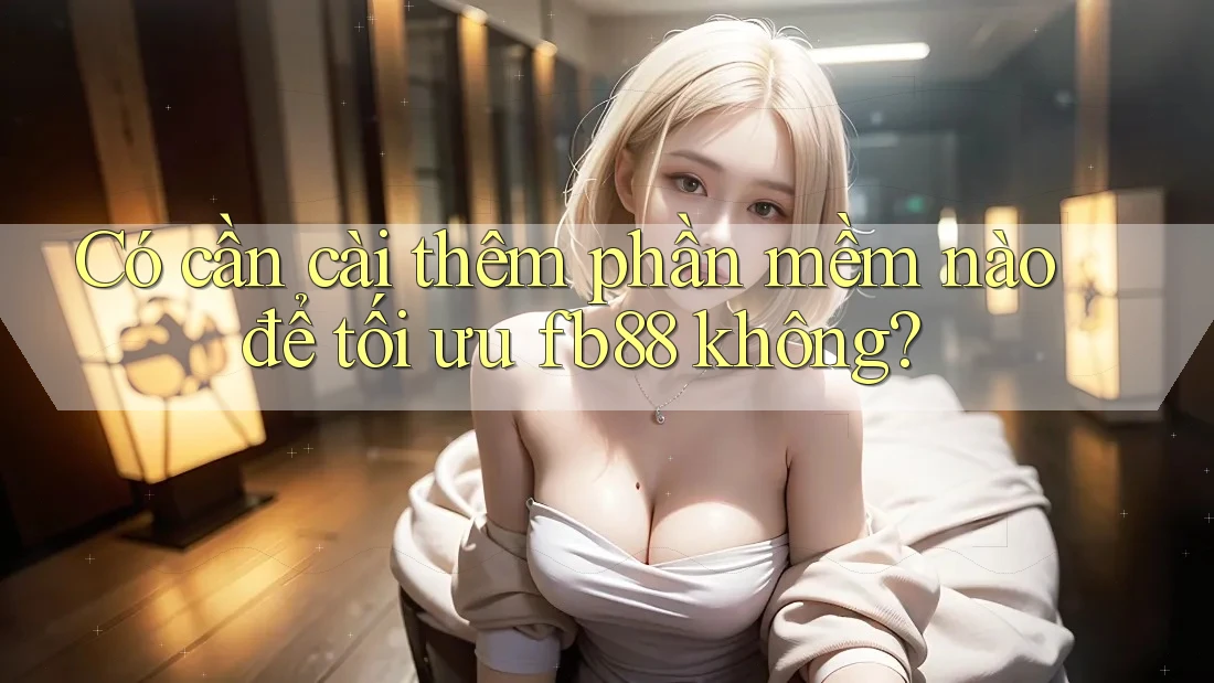 Có cần cài thêm phần mềm nào để tối ưu fb88 không? Có cần cài thêm phần mềm nào để tối ưu fb88 không?