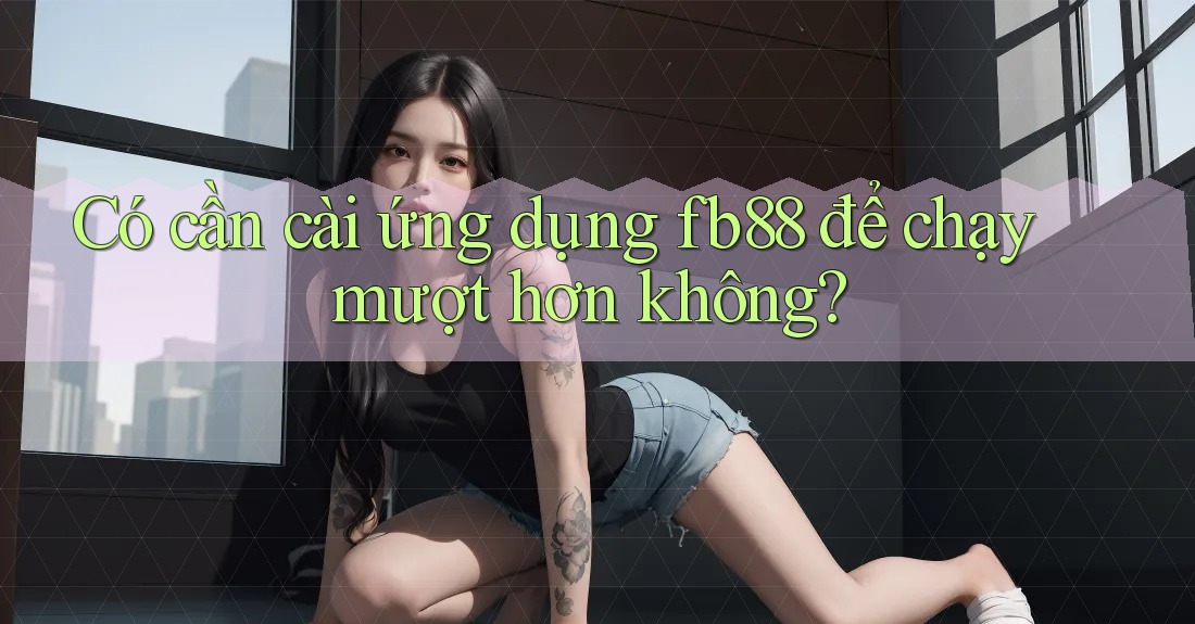 Có cần cài ứng dụng fb88 để chạy mượt hơn không? Có cần cài ứng dụng fb88 để chạy mượt hơn không?