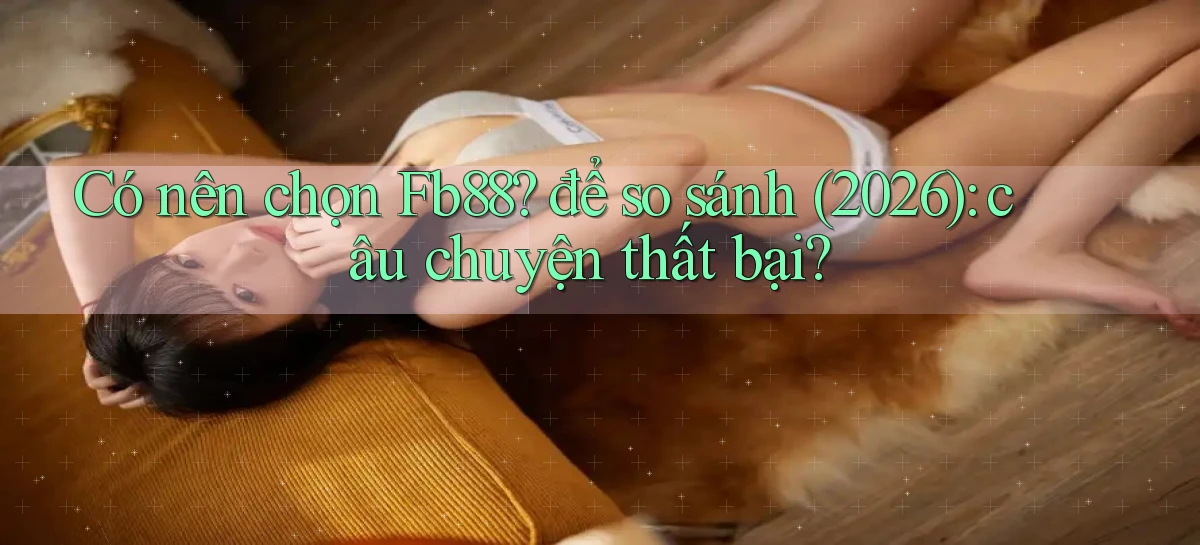 Có nên chọn Fb88 để so sánh (2026) câu chuyện thất bại