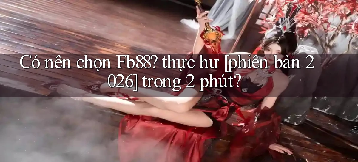 Có nên chọn Fb88 thực hư [phiên bản 2026] trong 2 phút