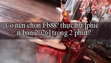 Có nên chọn Fb88 thực hư [phiên bản 2026] trong 2 phút