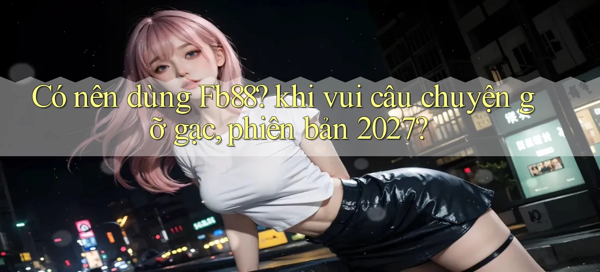 Có nên dùng Fb88 khi vui câu chuyện gỡ gạc, phiên bản 2027