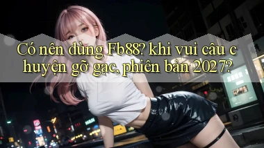 Có nên dùng Fb88 khi vui câu chuyện gỡ gạc, phiên bản 2027