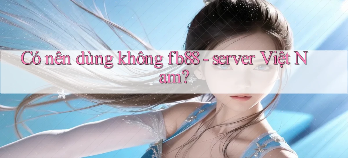 Có nên dùng không fb88   server Việt Nam