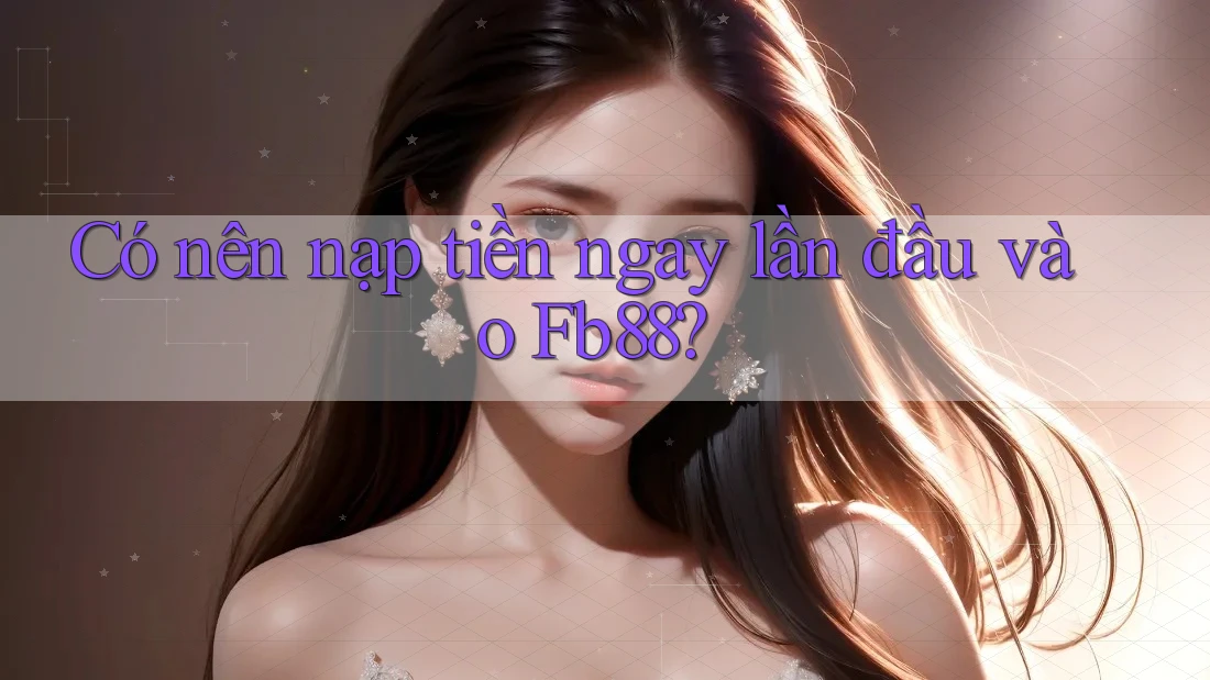 Có nên nạp tiền ngay lần đầu vào Fb88?
