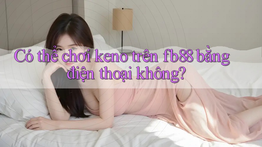 Có thể chơi keno trên fb88 bằng điện thoại không?