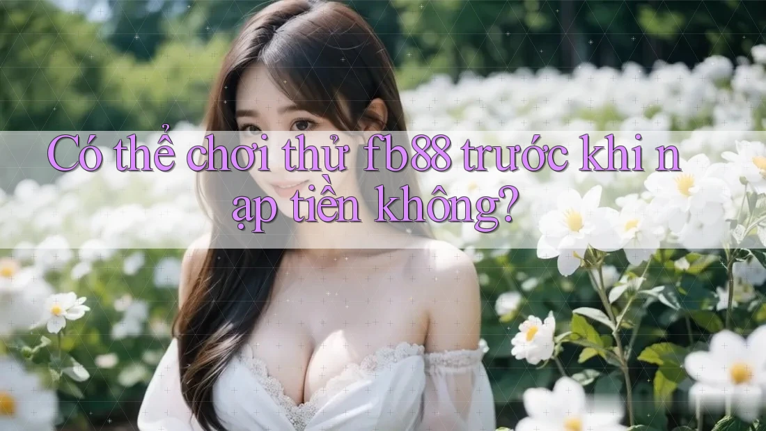 Có thể chơi thử fb88 trước khi nạp tiền không?
