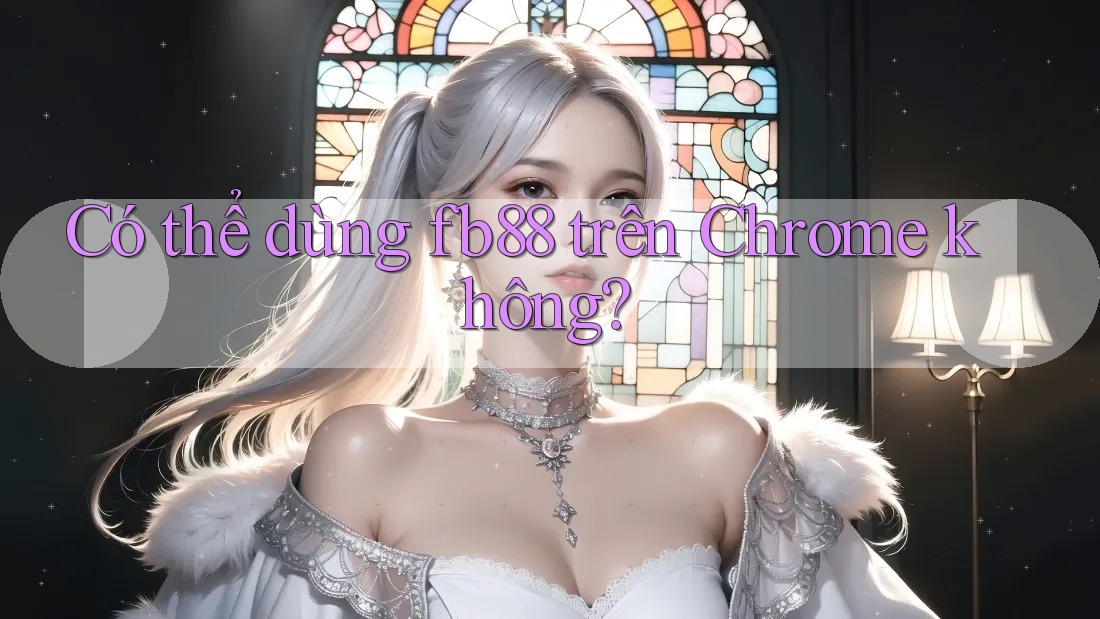 Có thể dùng fb88 trên Chrome không? Có thể dùng fb88 trên Chrome không?