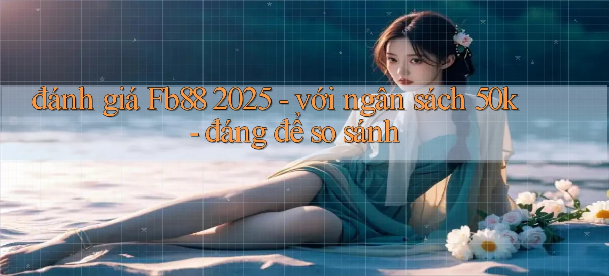 đánh giá Fb88 2025   với ngân sách 50k   đáng để so sánh