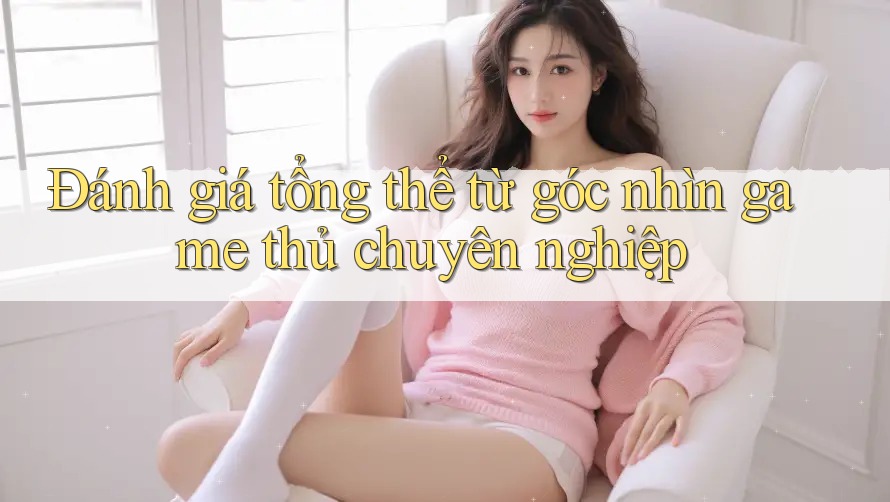 Đánh giá tổng thể từ góc nhìn game thủ chuyên nghiệp