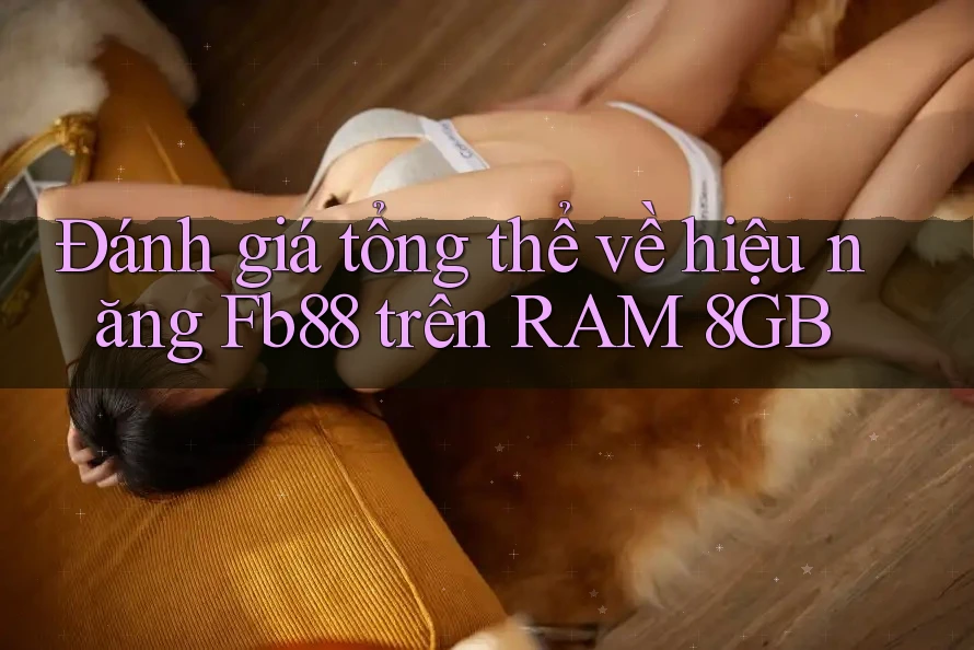 Đánh giá tổng thể về hiệu năng Fb88 trên RAM 8GB Đánh giá tổng thể về hiệu năng Fb88 trên RAM 8GB