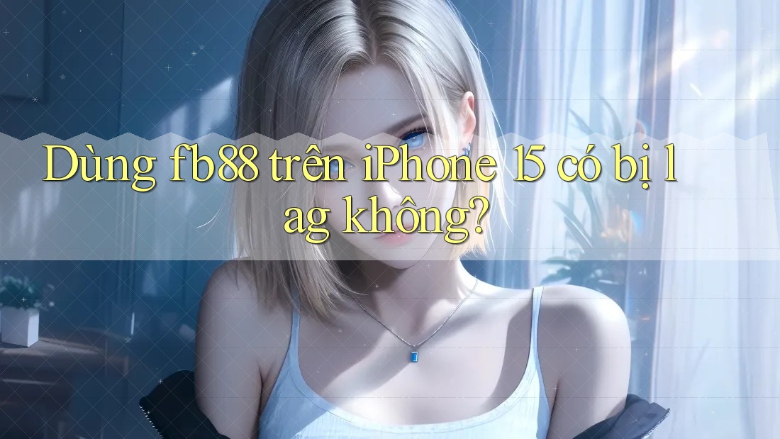 Dùng fb88 trên iPhone 15 có bị lag không? Dùng fb88 trên iPhone 15 có bị lag không?