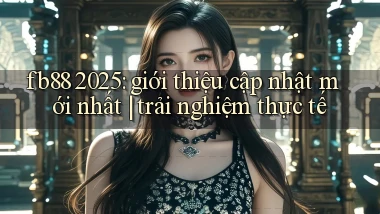 fb88 2025 giới thiệu cập nhật mới nhất trải nghiệm thực tế