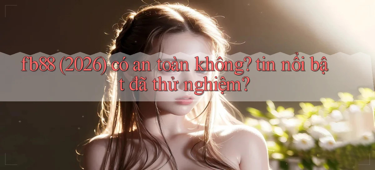 fb88 (2026) có an toàn không tin nổi bật đã thử nghiệm