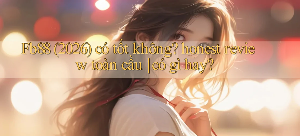 Fb88 (2026) có tốt không honest review toàn cầu có gì hay