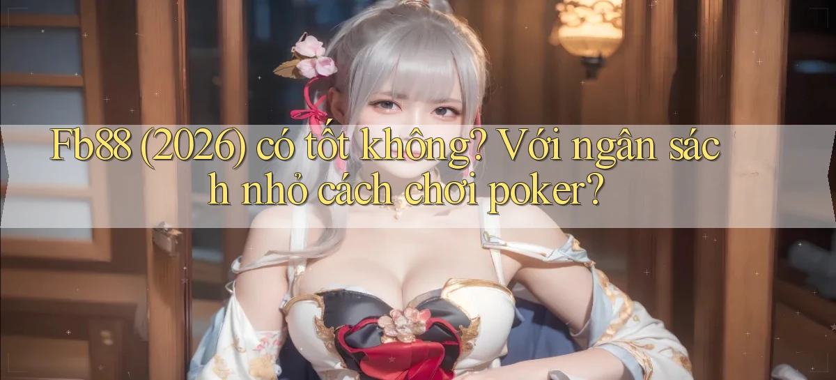 Fb88 (2026) có tốt không với ngân sách nhỏ cách chơi poker