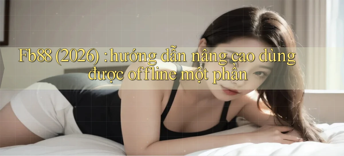 Fb88 (2026) hướng dẫn nâng cao dùng được offline một phần