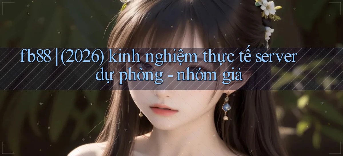 fb88 (2026) kinh nghiệm thực tế server dự phòng   nhóm giả