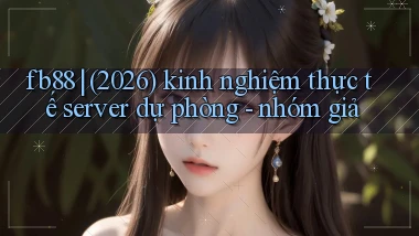 fb88 (2026) kinh nghiệm thực tế server dự phòng   nhóm giả