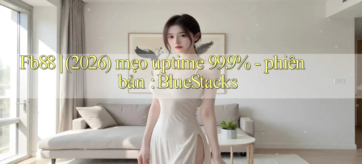 Fb88 (2026) mẹo uptime 99.9%   phiên bản BlueStacks