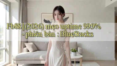 Fb88 (2026) mẹo uptime 99.9%   phiên bản BlueStacks