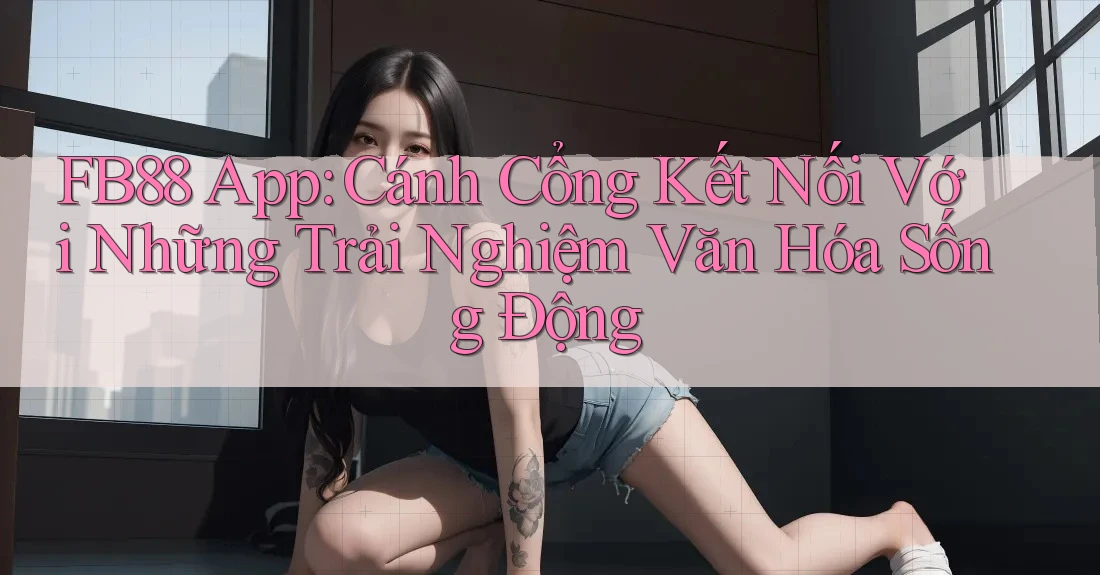 FB88 App: Cánh Cổng Kết Nối Với Những Trải Nghiệm Văn Hóa Sống Động FB88 App: Cánh Cổng Kết Nối Với Những Trải Nghiệm Văn Hóa Sống Động
