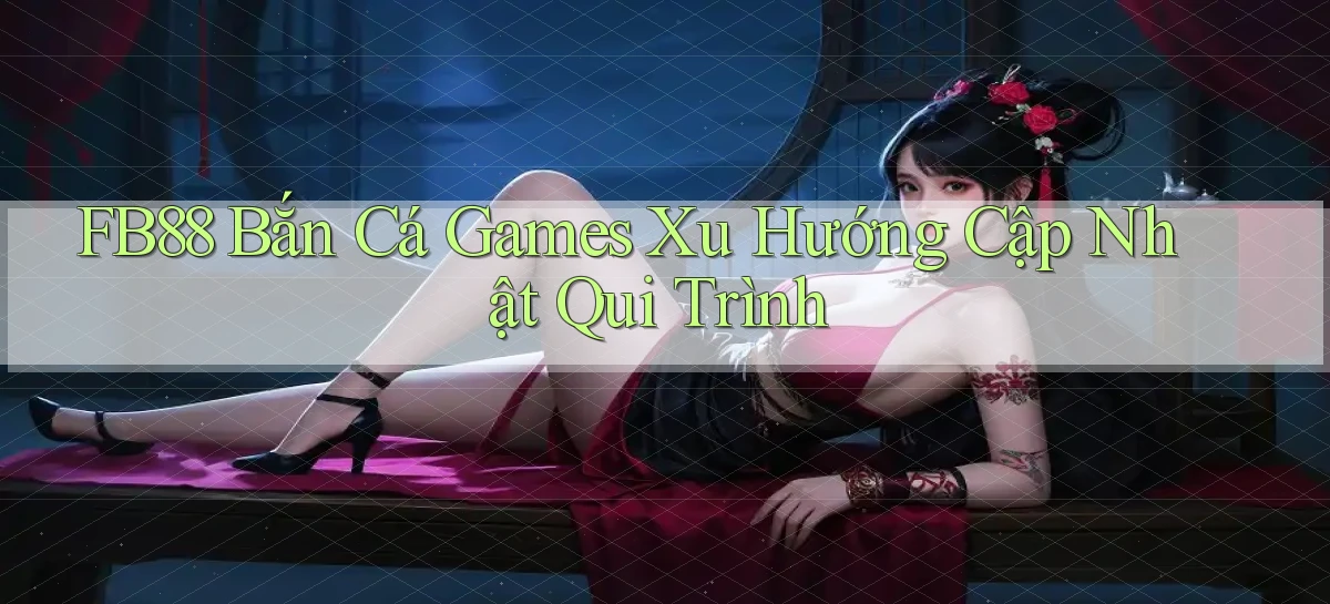 fb88  bắn cá games xu hướng cập nhật qui trình