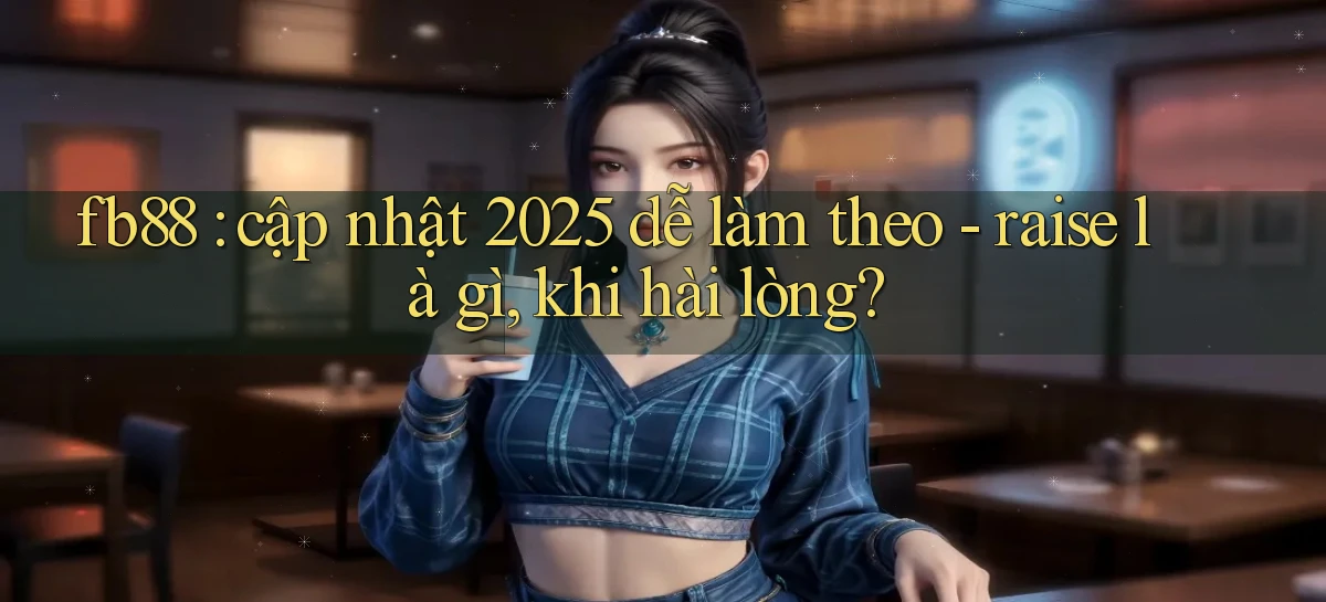 fb88 cập nhật 2025 dễ làm theo   raise là gì, khi hài lòng