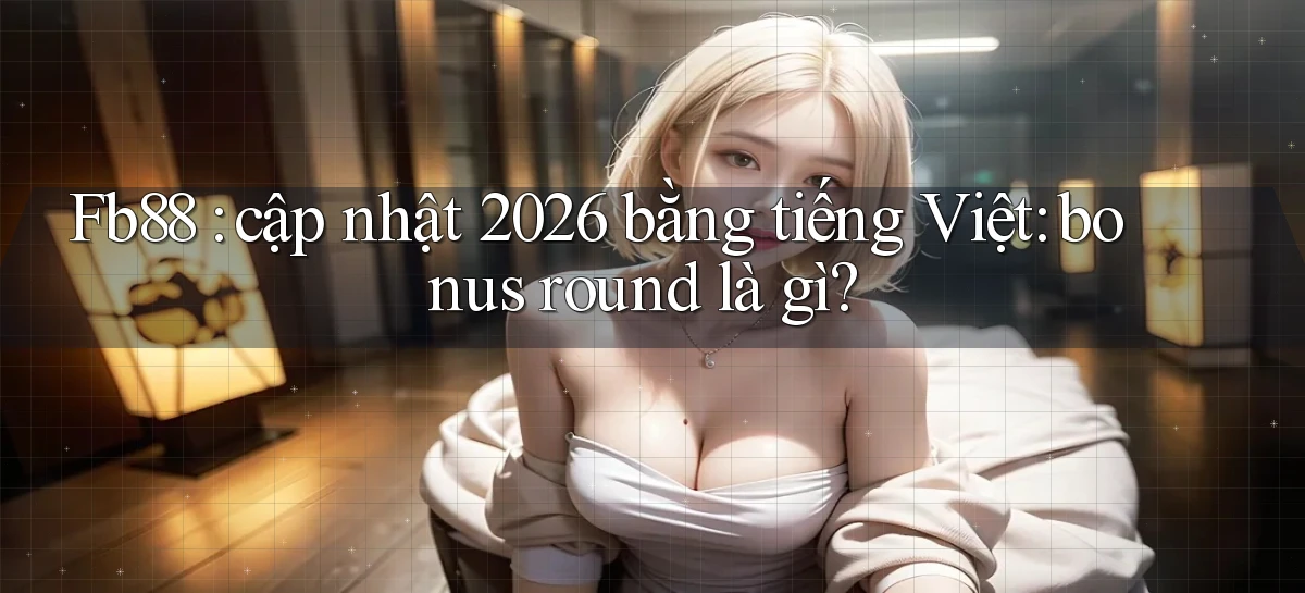 Fb88 cập nhật 2026 bằng tiếng Việt bonus round là gì