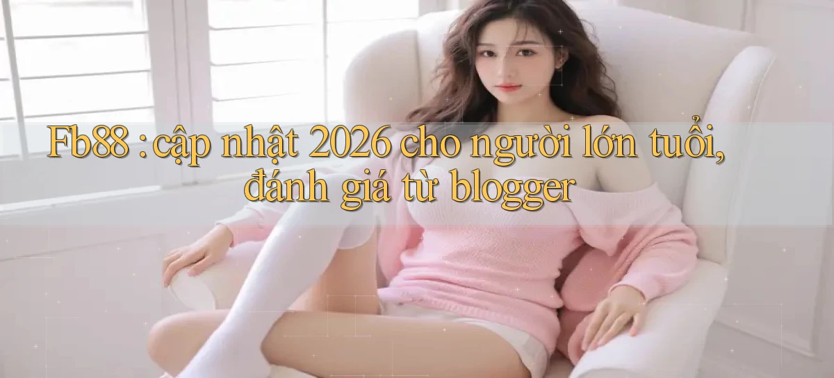 Fb88 cập nhật 2026 cho người lớn tuổi, đánh giá từ blogger