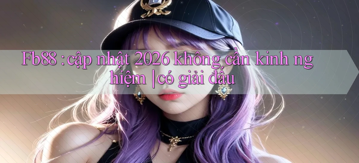 Fb88 cập nhật 2026 không cần kinh nghiệm có giải đấu