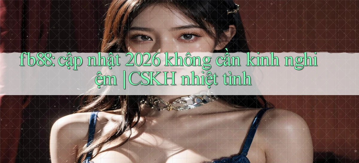 fb88 cập nhật 2026 không cần kinh nghiệm CSKH nhiệt tình