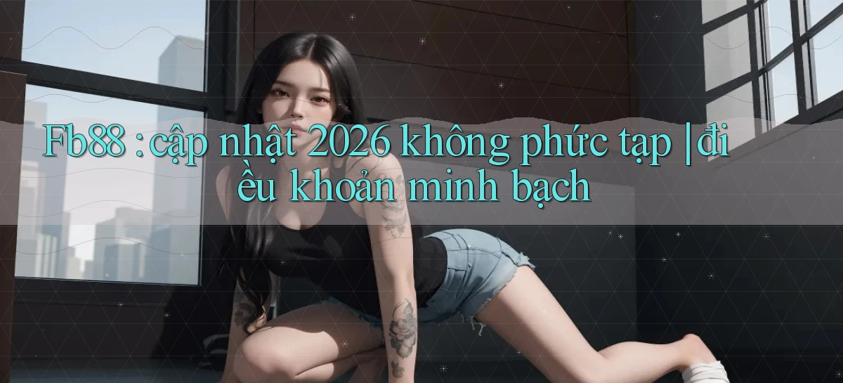 Fb88 cập nhật 2026 không phức tạp điều khoản minh bạch