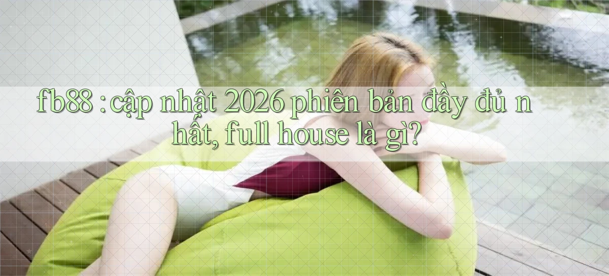 fb88 cập nhật 2026 phiên bản đầy đủ nhất, full house là gì