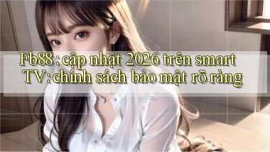 Fb88 cập nhật 2026 trên smart TV chính sách bảo mật rõ ràng