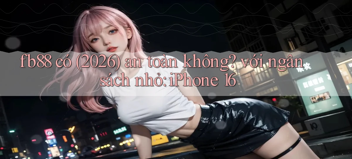 fb88 có (2026) an toàn không với ngân sách nhỏ iPhone 16