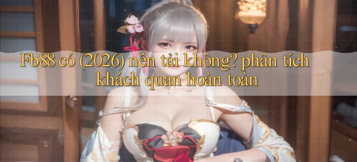 Fb88 có (2026) nên tải không phân tích khách quan hoàn toàn