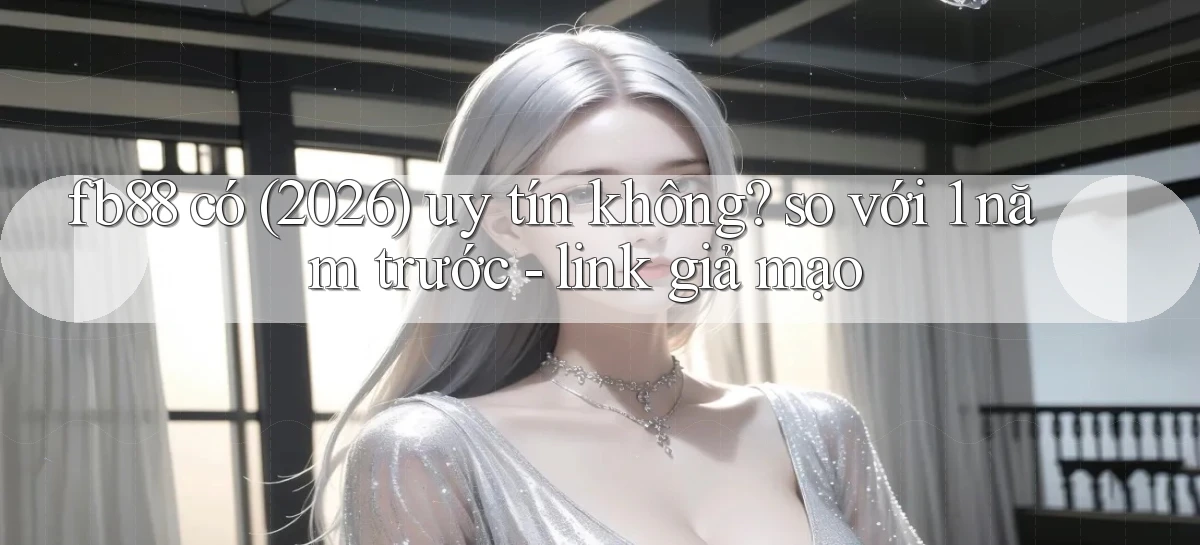 fb88 có (2026) uy tín không so với 1 năm trước   link giả mạo