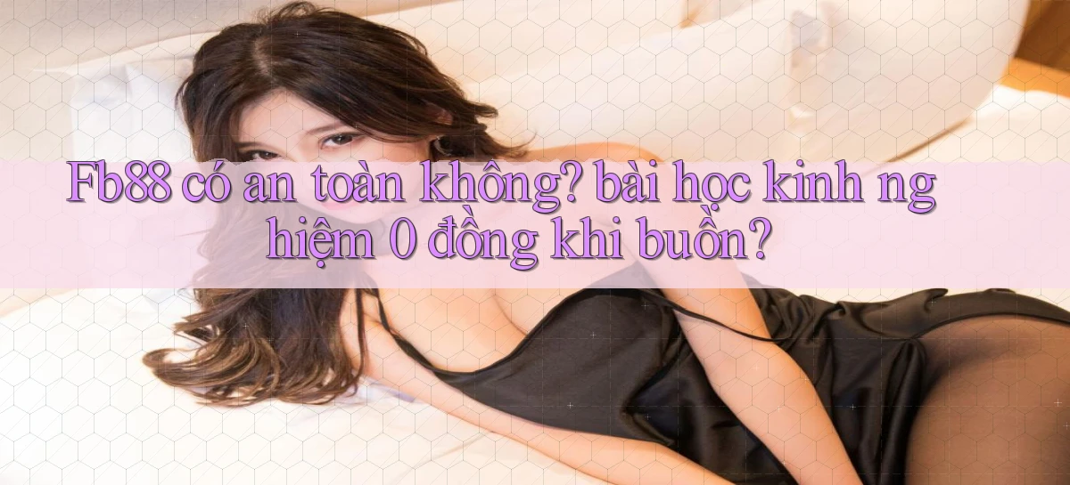 Fb88 có an toàn không bài học kinh nghiệm 0 đồng khi buồn