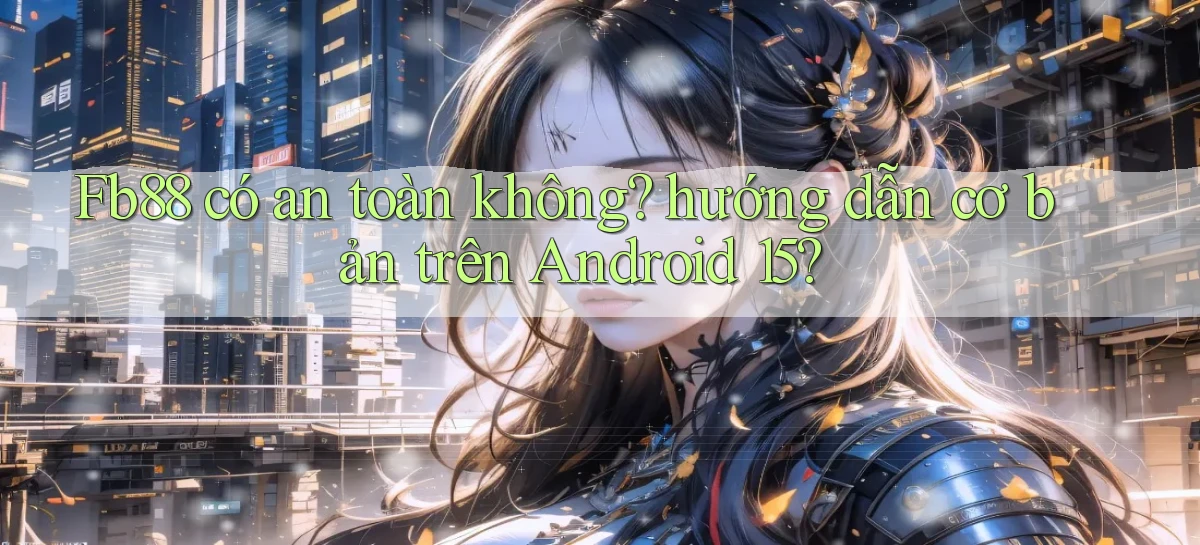 Fb88 có an toàn không hướng dẫn cơ bản trên Android 15