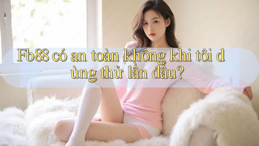 Fb88 có an toàn không khi tôi dùng thử lần đầu? Fb88 có an toàn không khi tôi dùng thử lần đầu?