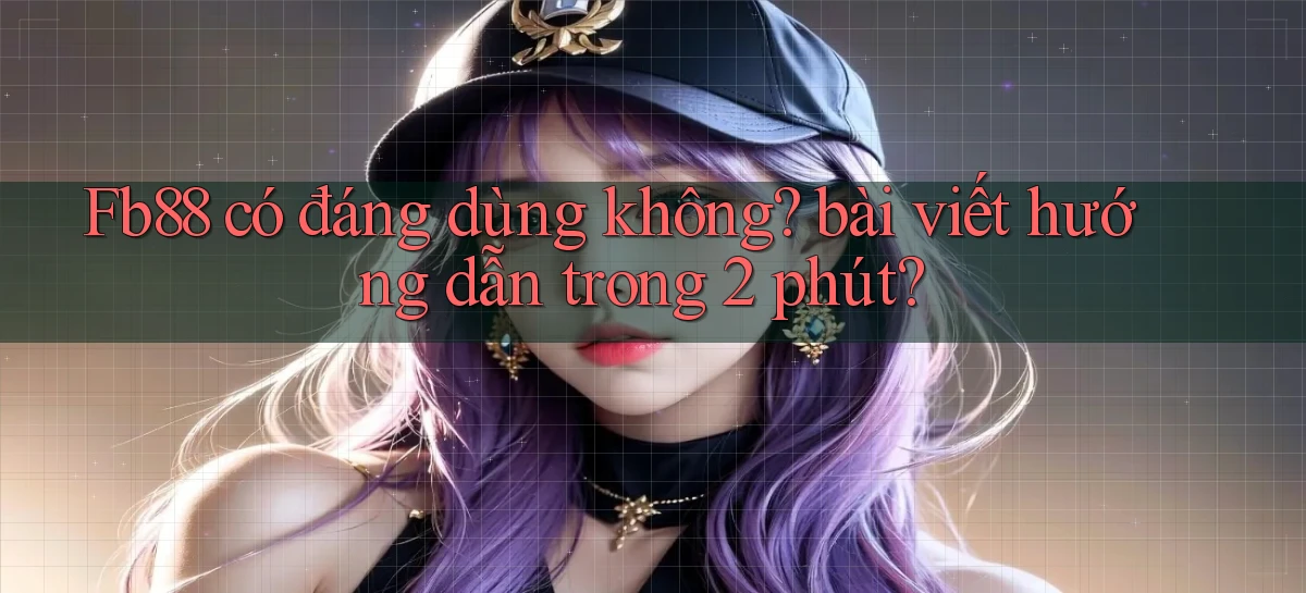 Fb88 có đáng dùng không bài viết hướng dẫn trong 2 phút